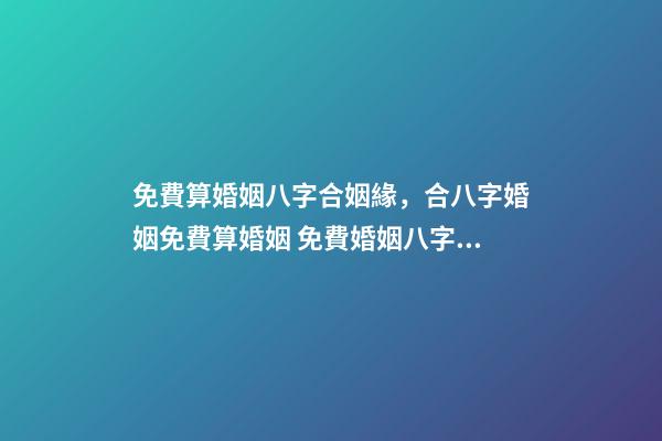 免費算婚姻八字合姻緣，合八字婚姻免費算婚姻 免費婚姻八字配對，免費生辰八字配對
